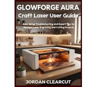 Glowforge Aura Craft Laser User Guide: Easy Setup Troubleshooting and Expert Tips for Flawless Laser Engraving and Cutting Projects