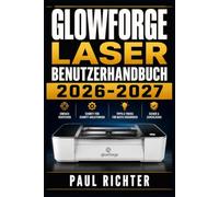Glowforge Laser Benutzerhandbuch 2026-2027: Der komplette Leitfaden für Einrichtung, Funktionen, Wartung und Fehlerbehebung Ihres Schneid- und Gravurgeräts - Für Einsteiger bis Fortgeschrittene