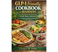 GLP-1 Friendly Cookbook for Beginners: Nourishing Meals That Work With Ozempic, Wegovy & Mounjaro: Easy, Satisfying, and Built for Lasting Weight Loss & Better Health