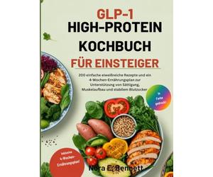 GLP-1 HIGH-PROTEIN KOCHBUCH FÜR EINSTEIGER: 200 einfache eiweißreiche Rezepte und ein 4-Wochen-Ernährungsplan zur Unterstützung von Sättigung, Muskelaufbau und stabilem Blutzucker