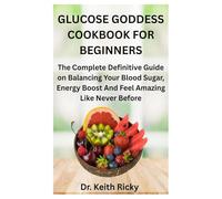 GLUCOSE GODDESS COOKBOOK FOR BEGINNERS: The Complete Definitive Guide on Balancing Your Blood Sugar, Energy Boost And Feel Amazing Like Never Before