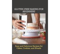 GLUTEN-FREE BAKING FOR BEGINNERS: Easy and Delicious Recipes for Cakes, Cookies, and Breads