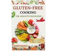 GLUTEN-FREE COOKING FOR ABSOLUTE BEGINNERS: A Beginner’s Guide To Easy, Tasty, And Nutritious Gluten-Free Meals
