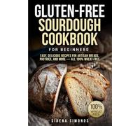 Gluten-Free Sourdough Cookbook for Beginners: Easy, Delicious Recipes for Artisan Breads, Pastries, and More - All 100% Wheat-Free