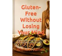 Gluten-Free Without Losing Your Mind: A practical guide for newly diagnosed adults to eat, shop, and cook with confidence