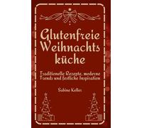 Glutenfreie Weihnachtsküche: Traditionelle Rezepte, moderne Trends und festliche Inspiration: Der umfassende Leitfaden für ein inklusives, genussvolles und festliches Weihnachten