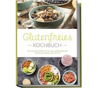 Glutenfreies Kochbuch: Die leckersten Rezepte für eine genussvolle glutenfreie Ernährung im Alltag ohne Verzicht - inkl. Brotrezepten, Dips, Getränken und 4-Wochen-Ernährungsplan