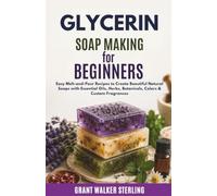 Glycerin Soap Making for Beginners: Easy Melt-and-Pour Recipes to Create Beautiful Natural Soaps with Essential Oils, Herbs, Botanicals, Colors & Custom Fragrances