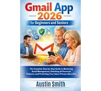 Gmail App 2026 for Beginners and Seniors: The Complete Step-by-Step Guide to Mastering Email Management, Unlocking AI-Powered Features, and Protecting Your Inbox Privacy Like a Pro