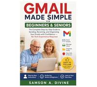 Gmail Made Simple for Beginners and Seniors: The Complete Step-by-Step Guide to Sending, Receiving, and Organizing Your Emails with Confidence - No Tech Experience Required