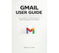 GMAIL USER GUIDE: Your Complete, Friendly manual for Mastering Google's Email Platform