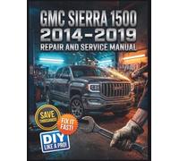 GMC SIERRA 1500 2014 - 2019 REPAIR AND SERVICE MANUAL: The Complete Illustrated Step-by-Step Guide to Dealership-Level Diagnostics, Routine Maintenance, and Advanced DIY Repairs for All base Sierra