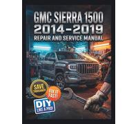 GMC SIERRA 1500 2014 - 2019 REPAIR AND SERVICE MANUAL: The Complete Illustrated Step-by-Step Guide to Dealership-Level Diagnostics, Routine Maintenance, and Advanced DIY Repairs for All base Sierra