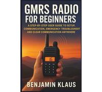 GMRS Radio for Beginners: A Step-by-Step User Guide to Setup, Communication, Emergency Troubleshooting and Clear Communication Anywhere
