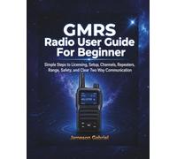 GMRS Radio User Guide for Beginners: Simple Steps to Licensing, Setup, Channels, Repeaters, Range, Safety, and Clear Two Way Communication