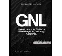 GNL La Arquitectura Legal del Gas Natural Licuado: Regulación, Contratos y Compliance