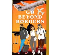 GO BEYOND BORDERS: A Comprehensive Guide TO Seamless Living Abroad - Your Blueprint For Successful Travel And Migration