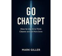 Go ChatGPT: How to Use AI to Think Clearer and Get More Done