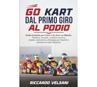 GO KART DAL PRIMO GIRO AL PODIO: Guida Completa per Usare il Go Kart con Metodo: Partenza, Sorpassi, Gestione Gomme, Assetto, Kartodromi e Strategie per Divertirti e Crescere ad Ogni Sessione