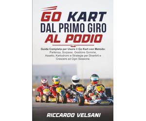 GO KART DAL PRIMO GIRO AL PODIO: Guida Completa per Usare il Go Kart con Metodo: Partenza, Sorpassi, Gestione Gomme, Assetto, Kartodromi e Strategie per Divertirti e Crescere ad Ogni Sessione