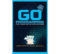 GO PROGRAMMING FOR CLOUD NATIVE APPLICATIONS: Concurrent Programming REST APIs Microservices Container Integration and High Performance Backend Systems