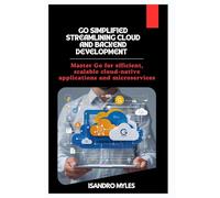 Go Simplified Streamlining Cloud and Backend Development: Master Go for efficient, scalable cloud-native applications and microservices