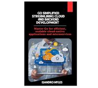 Go Simplified Streamlining Cloud and Backend Development: Master Go for efficient, scalable cloud-native applications and microservices