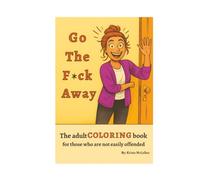 Go The F*ck Away: The adult coloring book for those who are not easily offended