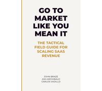 GO TO MARKET LIKE YOU MEAN IT: THE TACTICAL FIELD GUIDE FOR SCALING SAAS REVENUE