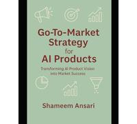 Go-To-Market Strategy for AI Products: Transforming AI Product Vision into Market Success