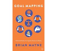 Goal Mapping: A Practical Guide to Turning Your Dreams into Reality
