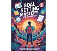 Goal Setting Mastery for Teenagers: Build Habits, Beat Procrastination, and Take Control of Your Life
