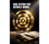 GOAL SETTING THAT ACTUALLY WORKS: FROM DREAMING TO DOING A STEP BY STEP GUIDE TO ACHIEVING YOUR GOALS