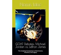 GOAT Debates: Michael Jordan vs. LeBron James: The Analytical Comparison of Dominance, Influence, and Legacy