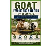 Goat Feeding and Nutrition for Beginners: A Practical Guide to Balanced Diets, Healthy Feeding Programs, Supplements, and Nutritional Management for Productive Goats