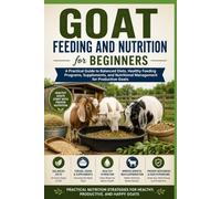 Goat Feeding and Nutrition for Beginners: A Practical Guide to Balanced Diets, Healthy Feeding Programs, Supplements, and Nutritional Management for Productive Goats