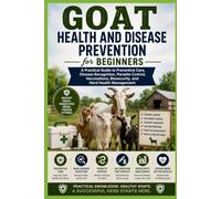 Goat Health and Disease Prevention for Beginners: A Practical Guide to Preventive Care, Disease Recognition, Parasite Control, Vaccinations, Biosecurity, and Herd Health Management