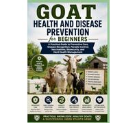 Goat Health and Disease Prevention for Beginners: A Practical Guide to Preventive Care, Disease Recognition, Parasite Control, Vaccinations, Biosecurity, and Herd Health Management