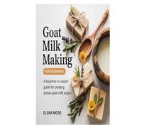 Goat Milk Soap Making for Beginners: A Beginner-to-Expert Guide for Creating Artisan Goat Milk Soaps