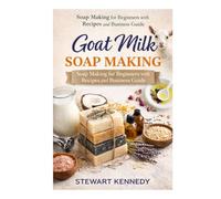 Goat Milk Soap Making: Soap Making for Beginners with Recipes and Business Guide