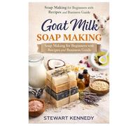 Goat Milk Soap Making: Soap Making for Beginners with Recipes and Business Guide