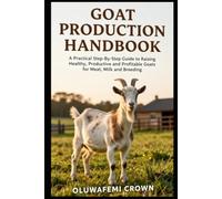 GOAT PRODUCTION HANDBOOK: A PRACTICAL STEP BY STEP GUIDE TO RAISING HEALTHY, PRODUCTIVE AND PROFITABLE GOATS FOR MEAT, MILK AND BREEDING