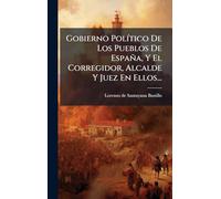 Gobierno PolÃ-tico De Los Pueblos De España, Y El Corregidor, Alcalde Y Juez En Ellos...