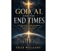 GOD, AI, AND THE END TIMES: A Christian Guide to Artificial Intelligence, Bible Prophecy, the Antichrist, the Book of Revelation, and the Last Days