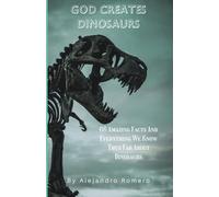 God Creates Dinosaurs: 66 Amazing Facts And Everything We Know Thus Far About Dinosaurs
