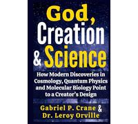 God, Creation & Science: How Modern Discoveries in Cosmology, Quantum Physics and Molecular Biology Point to a Creator’s Design