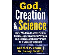 God, Creation & Science: How Modern Discoveries in Cosmology, Quantum Physics and Molecular Biology Point to a Creator’s Design