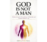 God Is Not a Man: Rediscovering the Divine Balance of Masculine and Feminine Within Us All