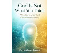 God Is Not What You Think: A New Way to Understand Consciousness and Reality: 2