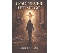God Never Let Me Go: Finding Redemption Through Faith, Addiction, and Grace